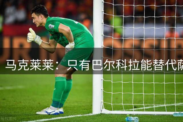 马克莱莱：只有巴尔科拉能替代萨拉赫，但巴黎不可能放他走